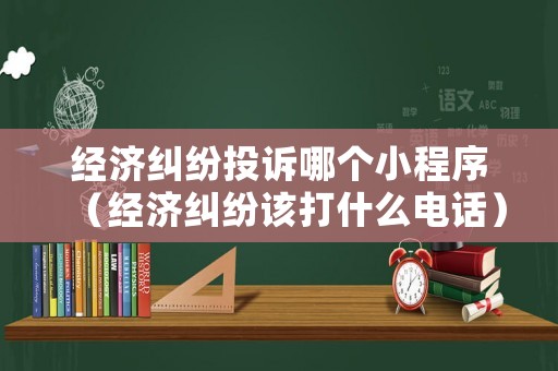 經濟糾紛投訴哪個小程序（經濟糾紛該打什么電話）