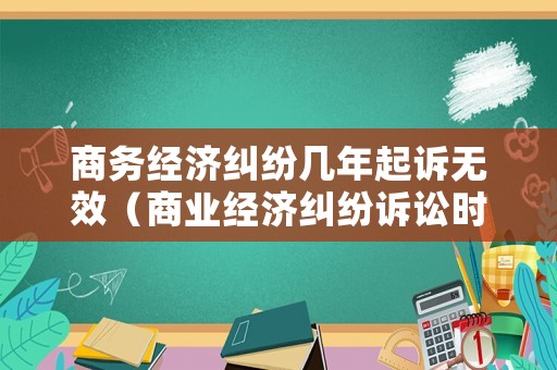 商務經濟糾紛幾年起訴無效（商業經濟糾紛訴訟時效?）