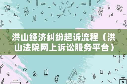 洪山經(jīng)濟(jì)糾紛起訴流程（洪山法院網(wǎng)上訴訟服務(wù)平臺(tái)）