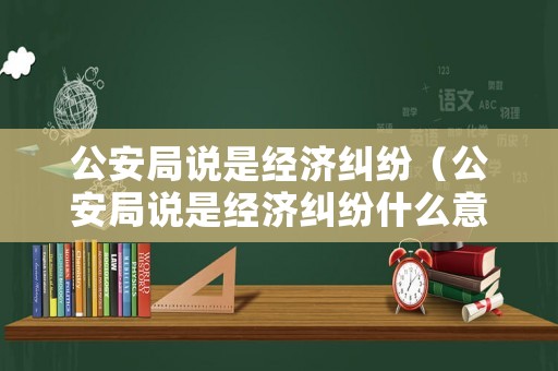 公安局說是經濟糾紛（公安局說是經濟糾紛什么意思）