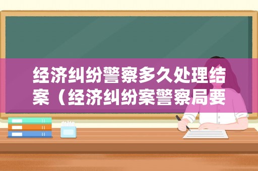 經濟糾紛警察多久處理結案（經濟糾紛案警察局要管嗎）