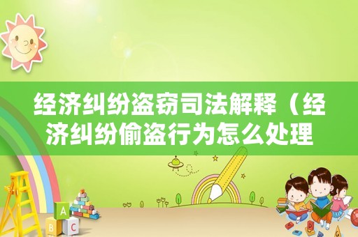 經濟糾紛盜竊司法解釋（經濟糾紛偷盜行為怎么處理）
