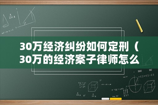30萬經(jīng)濟(jì)糾紛如何定刑（30萬的經(jīng)濟(jì)案子律師怎么收費(fèi)）