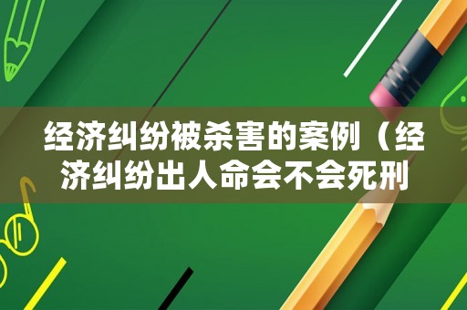經(jīng)濟糾紛被殺害的案例（經(jīng)濟糾紛出人命會不會死刑）