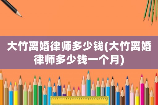 大竹離婚律師多少錢(大竹離婚律師多少錢一個月)