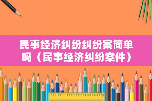 民事經(jīng)濟糾紛糾紛案簡單嗎（民事經(jīng)濟糾紛案件）