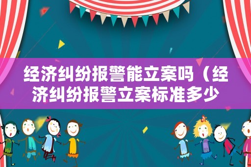 經濟糾紛報警能立案嗎（經濟糾紛報警立案標準多少錢）