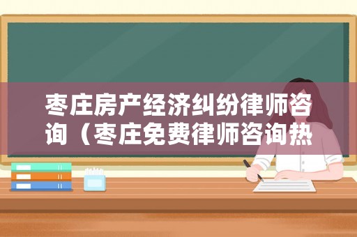 棗莊房產(chǎn)經(jīng)濟糾紛律師咨詢（棗莊免費律師咨詢熱線）