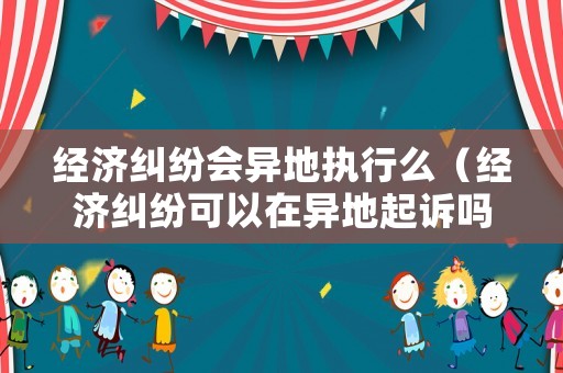 經濟糾紛會異地執行么（經濟糾紛可以在異地起訴嗎）