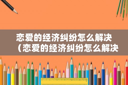 戀愛的經濟糾紛怎么解決（戀愛的經濟糾紛怎么解決呢）