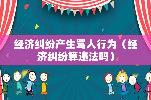 經濟糾紛產生罵人行為（經濟糾紛算違法嗎）
