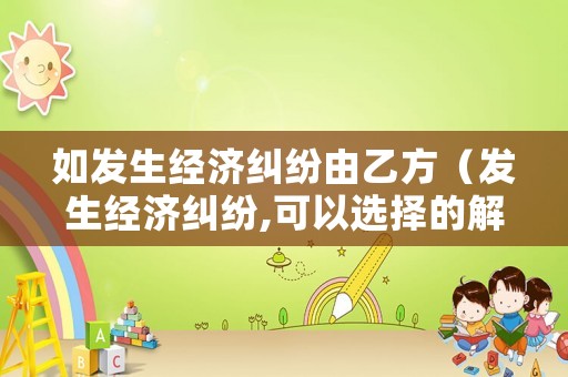 如發(fā)生經(jīng)濟(jì)糾紛由乙方（發(fā)生經(jīng)濟(jì)糾紛,可以選擇的解決方式有）