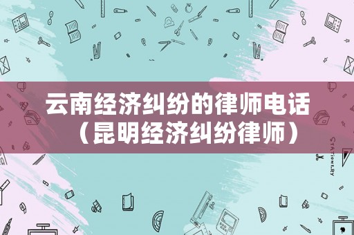 云南經濟糾紛的律師電話（昆明經濟糾紛律師）