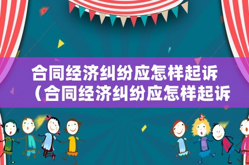 合同經濟糾紛應怎樣起訴（合同經濟糾紛應怎樣起訴呢）