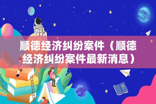 順德經濟糾紛案件（順德經濟糾紛案件最新消息）