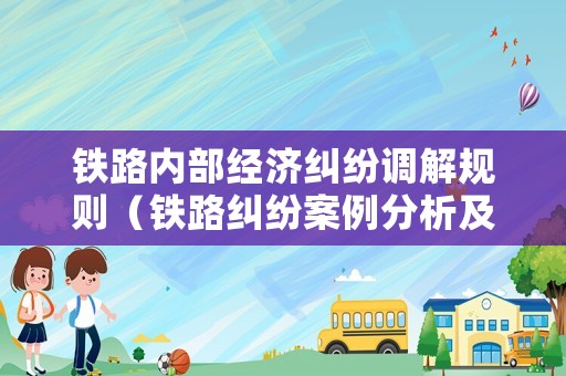 鐵路內(nèi)部經(jīng)濟(jì)糾紛調(diào)解規(guī)則（鐵路糾紛案例分析及答案）