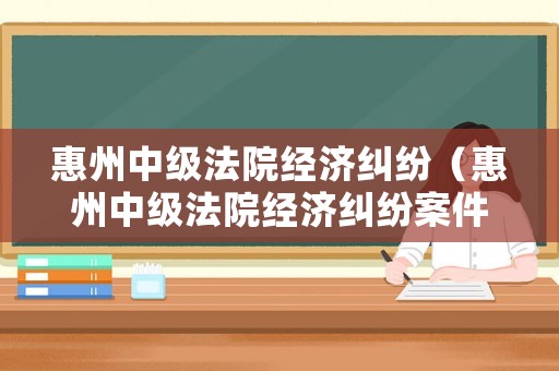 惠州中級法院經濟糾紛（惠州中級法院經濟糾紛案件）