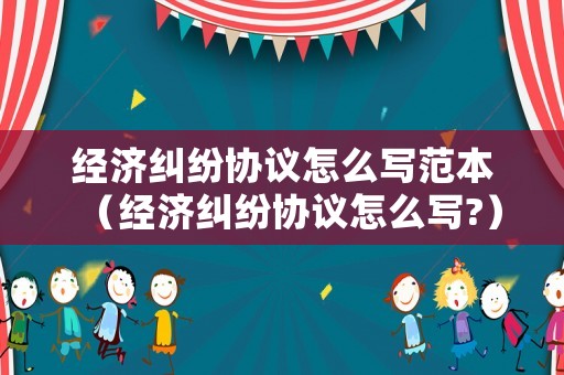 經(jīng)濟(jì)糾紛協(xié)議怎么寫范本（經(jīng)濟(jì)糾紛協(xié)議怎么寫?）