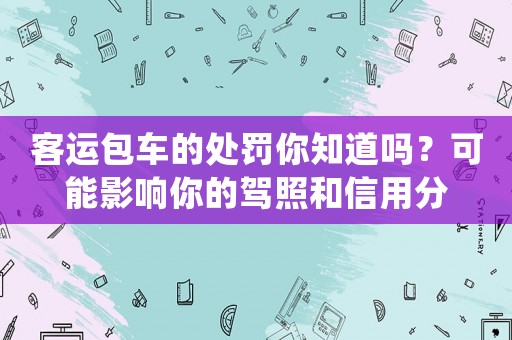 客運包車的處罰你知道嗎？可能影響你的駕照和信用分