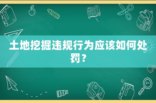 土地挖掘違規(guī)行為應(yīng)該如何處罰？