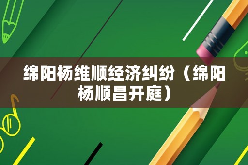 綿陽楊維順經濟糾紛（綿陽楊順昌開庭）