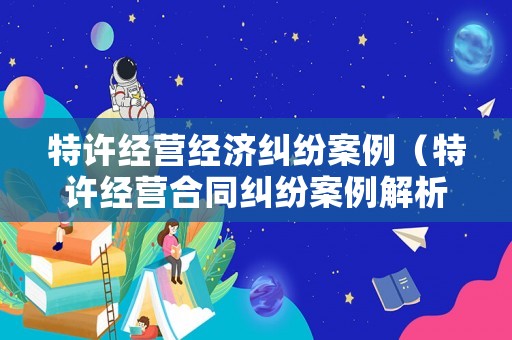 特許經營經濟糾紛案例（特許經營合同糾紛案例解析）