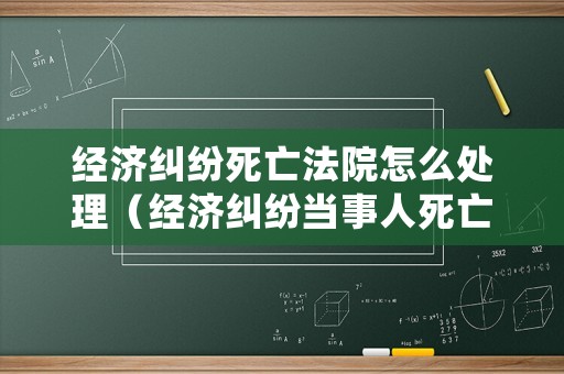 經(jīng)濟(jì)糾紛死亡法院怎么處理（經(jīng)濟(jì)糾紛當(dāng)事人死亡 家屬賠付責(zé)任）