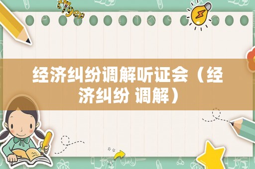 經(jīng)濟(jì)糾紛調(diào)解聽證會(huì)（經(jīng)濟(jì)糾紛 調(diào)解）