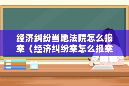 經濟糾紛當地法院怎么報案（經濟糾紛案怎么報案）