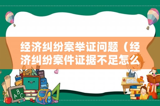 經濟糾紛案舉證問題（經濟糾紛案件證據不足怎么辦）