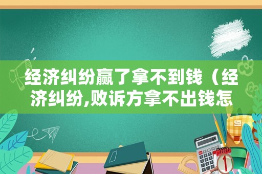 經(jīng)濟糾紛贏了拿不到錢（經(jīng)濟糾紛,敗訴方拿不出錢怎么辦）