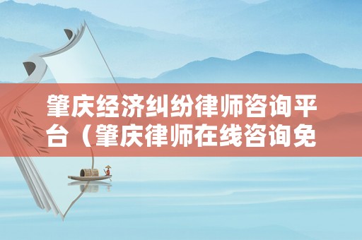 肇慶經(jīng)濟糾紛律師咨詢平臺（肇慶律師在線咨詢免費）