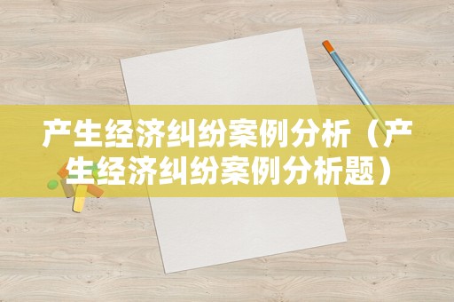 產生經濟糾紛案例分析（產生經濟糾紛案例分析題）