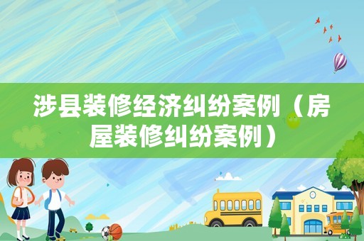 涉縣裝修經濟糾紛案例（房屋裝修糾紛案例）