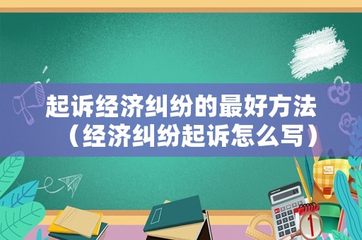 起訴經濟糾紛的最好方法（經濟糾紛起訴怎么寫）