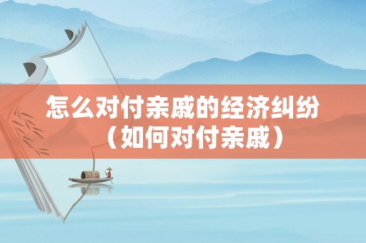 怎么對付親戚的經濟糾紛（如何對付親戚）