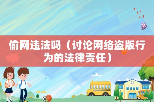 偷網違法嗎（討論網絡盜版行為的法律責任）
