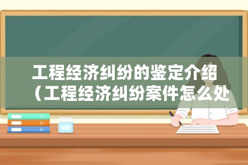 工程經濟糾紛的鑒定介紹（工程經濟糾紛案件怎么處理）