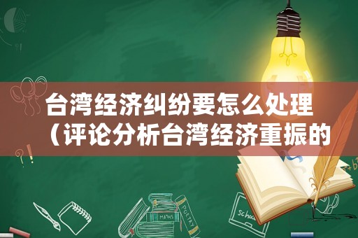 臺灣經濟糾紛要怎么處理（評論分析臺灣經濟重振的希望在何方）