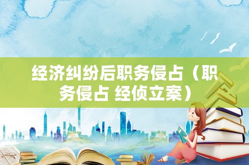 經(jīng)濟糾紛后職務(wù)侵占（職務(wù)侵占 經(jīng)偵立案）