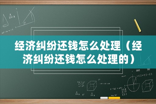 經濟糾紛還錢怎么處理（經濟糾紛還錢怎么處理的）
