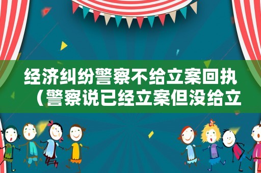 經濟糾紛警察不給立案回執（警察說已經立案但沒給立案回執單）