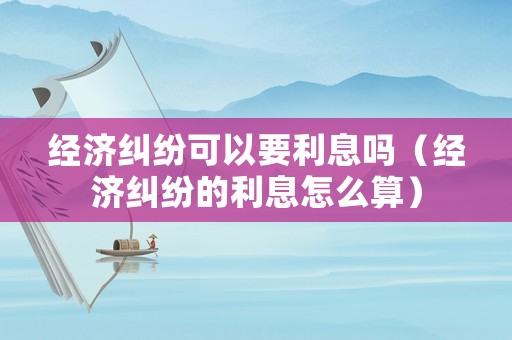經濟糾紛可以要利息嗎（經濟糾紛的利息怎么算）