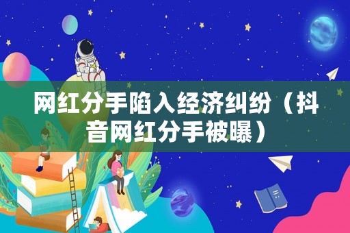 網(wǎng)紅分手陷入經(jīng)濟(jì)糾紛（抖音網(wǎng)紅分手被曝）