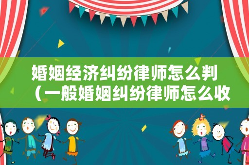 婚姻經濟糾紛律師怎么判（一般婚姻糾紛律師怎么收費）