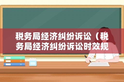 稅務(wù)局經(jīng)濟(jì)糾紛訴訟（稅務(wù)局經(jīng)濟(jì)糾紛訴訟時(shí)效規(guī)定）