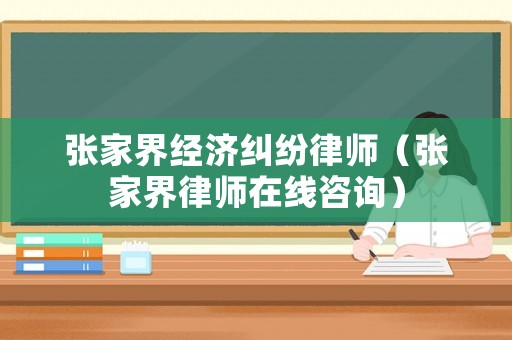 張家界經濟糾紛律師（張家界律師在線咨詢）