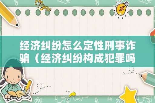 經濟糾紛怎么定性刑事詐騙（經濟糾紛構成犯罪嗎?）
