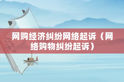 網購經濟糾紛網絡起訴（網絡購物糾紛起訴）