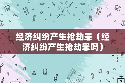 經濟糾紛產生搶劫罪（經濟糾紛產生搶劫罪嗎）